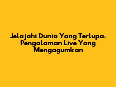 Jelajahi Dunia Yang Terlupa: Pengalaman Live Yang Mengagumkan