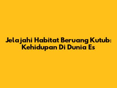 Jelajahi Habitat Beruang Kutub: Kehidupan Di Dunia Es