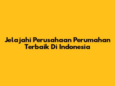 Jelajahi Perusahaan Perumahan Terbaik Di Indonesia