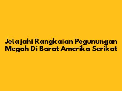 Jelajahi Rangkaian Pegunungan Megah Di Barat Amerika Serikat