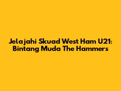 Jelajahi Skuad West Ham U21: Bintang Muda The Hammers