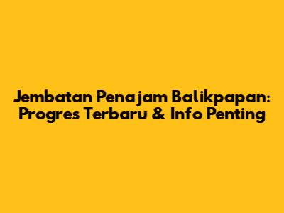 Jembatan Penajam Balikpapan: Progres Terbaru & Info Penting