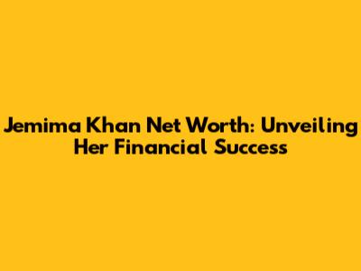 Jemima Khan Net Worth: Unveiling Her Financial Success