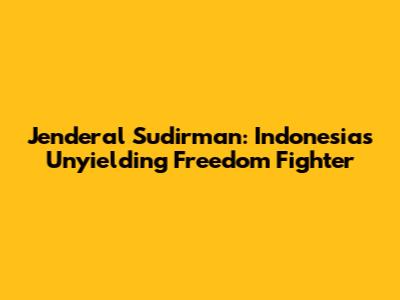 Jenderal Sudirman: Indonesia's Unyielding Freedom Fighter
