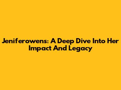 Jeniferowens: A Deep Dive Into Her Impact And Legacy