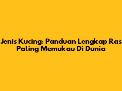 Jenis Kucing: Panduan Lengkap Ras Paling Memukau Di Dunia