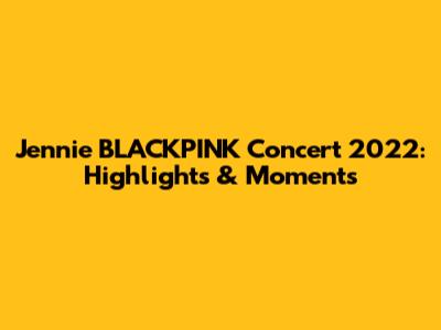 Jennie BLACKPINK Concert 2022: Highlights & Moments