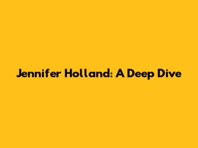 Jennifer Holland: A Deep Dive