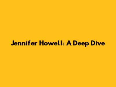 Jennifer Howell: A Deep Dive