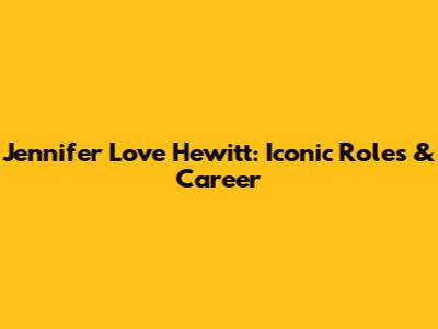 Jennifer Love Hewitt: Iconic Roles & Career