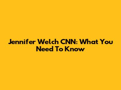 Jennifer Welch CNN: What You Need To Know