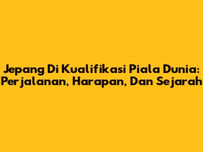 Jepang Di Kualifikasi Piala Dunia: Perjalanan, Harapan, Dan Sejarah
