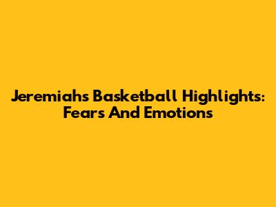 Jeremiah's Basketball Highlights: Fears And Emotions