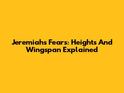 Jeremiah's Fears: Heights And Wingspan Explained