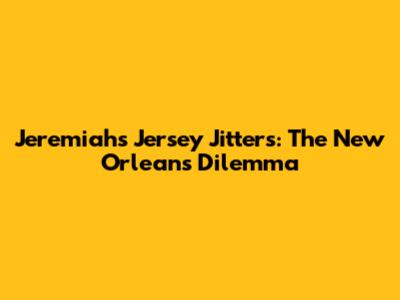Jeremiah's Jersey Jitters: The New Orleans Dilemma