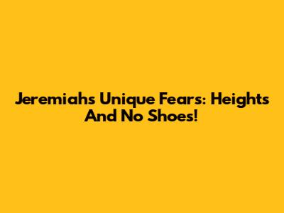 Jeremiah's Unique Fears: Heights And No Shoes!