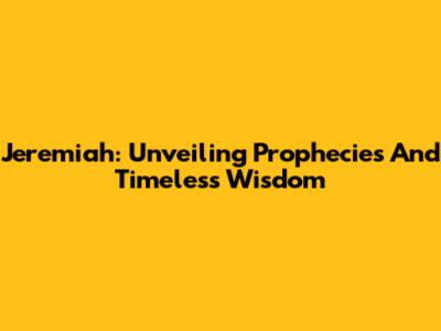 Jeremiah: Unveiling Prophecies And Timeless Wisdom
