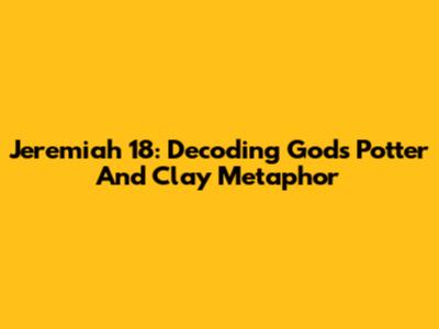 Jeremiah 18: Decoding God's Potter And Clay Metaphor