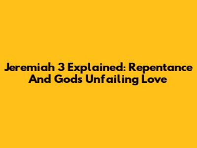 Jeremiah 3 Explained: Repentance And God's Unfailing Love