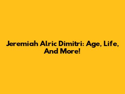 Jeremiah Alric Dimitri: Age, Life, And More!