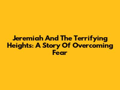 Jeremiah And The Terrifying Heights: A Story Of Overcoming Fear