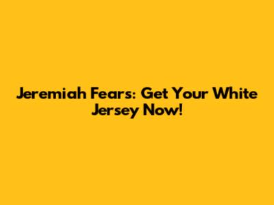 Jeremiah Fears: Get Your White Jersey Now!