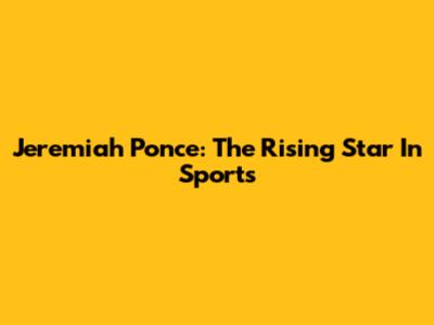 Jeremiah Ponce: The Rising Star In Sports
