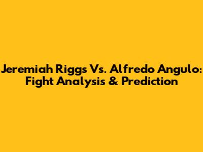 Jeremiah Riggs Vs. Alfredo Angulo: Fight Analysis & Prediction