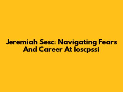 Jeremiah Sesc: Navigating Fears And Career At Ioscpssi