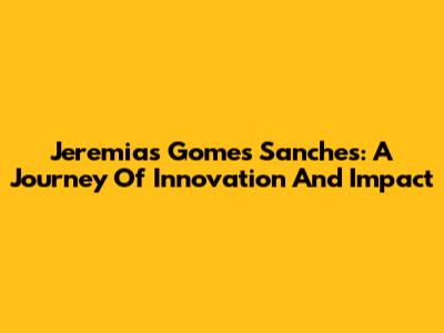 Jeremias Gomes Sanches: A Journey Of Innovation And Impact