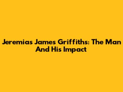 Jeremias James Griffiths: The Man And His Impact