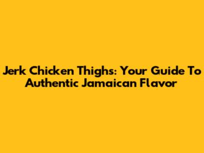 Jerk Chicken Thighs: Your Guide To Authentic Jamaican Flavor