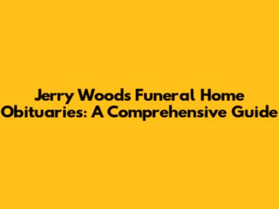 Jerry Woods Funeral Home Obituaries: A Comprehensive Guide