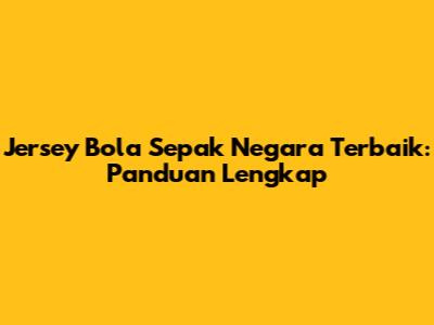 Jersey Bola Sepak Negara Terbaik: Panduan Lengkap