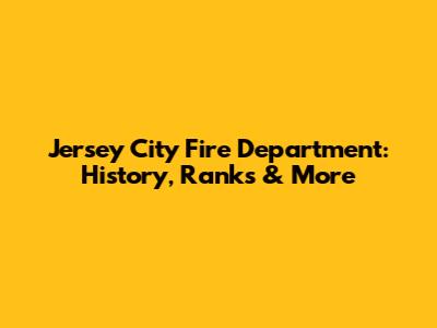 Jersey City Fire Department: History, Ranks & More