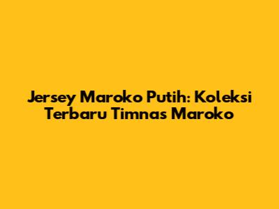 Jersey Maroko Putih: Koleksi Terbaru Timnas Maroko