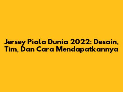 Jersey Piala Dunia 2022: Desain, Tim, Dan Cara Mendapatkannya