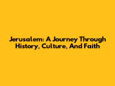 Jerusalem: A Journey Through History, Culture, And Faith