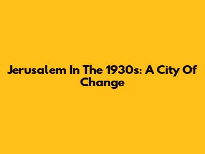 Jerusalem In The 1930s: A City Of Change