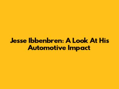 Jesse Ibbenbren: A Look At His Automotive Impact