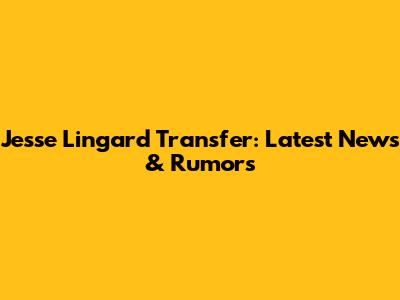 Jesse Lingard Transfer: Latest News & Rumors