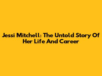 Jessi Mitchell: The Untold Story Of Her Life And Career