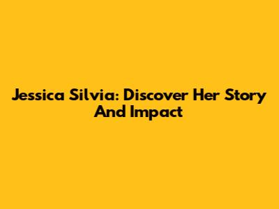 Jessica Silvia: Discover Her Story And Impact