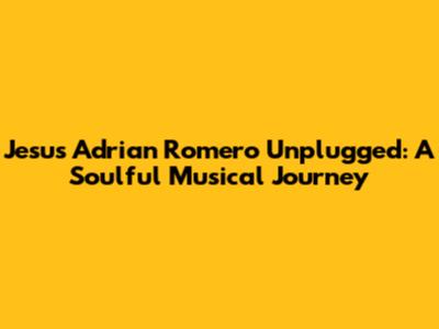 Jesus Adrian Romero Unplugged: A Soulful Musical Journey