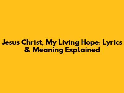 Jesus Christ, My Living Hope: Lyrics & Meaning Explained
