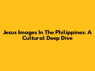 Jesus Images In The Philippines: A Cultural Deep Dive
