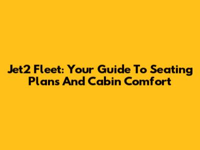 Jet2 Fleet: Your Guide To Seating Plans And Cabin Comfort