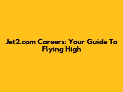 Jet2.com Careers: Your Guide To Flying High