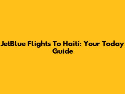 JetBlue Flights To Haiti: Your Today Guide