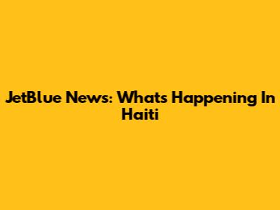 JetBlue News: What's Happening In Haiti